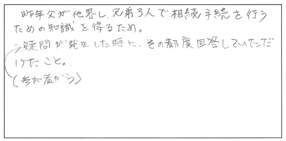 昨年父が高いし、兄弟３人で相続手続きを行うための知識を得るため。参加者から疑問が発生したときに、その都度回答していただけたこと。