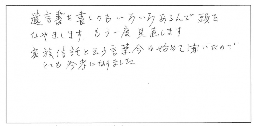 遺言書を書くのもいろいろあるので頭を悩まします。もう一度見直します。家族信託という言葉、いま初めて聞いたのでとても参考になりました。