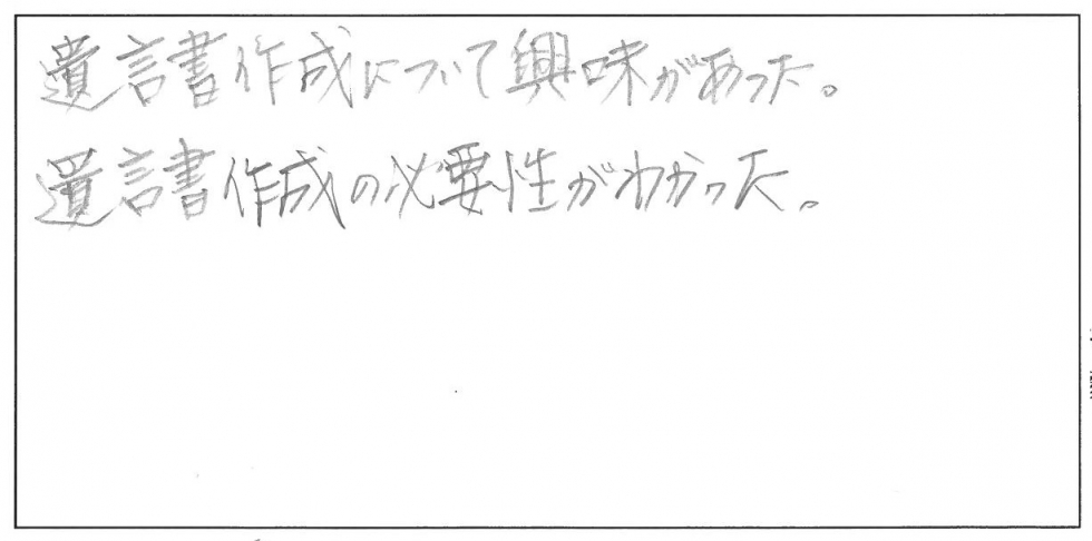 遺言書作成について興味があった。遺言書作成の必要性がわかった。