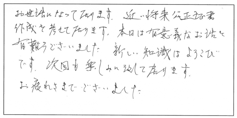 お世話になっております。近い将来公正証書作成を考えております。本日は有意義なお話しをありがとうございました。新しい知識は喜びです。次回も楽しみに致しております。お疲れ様でございました。