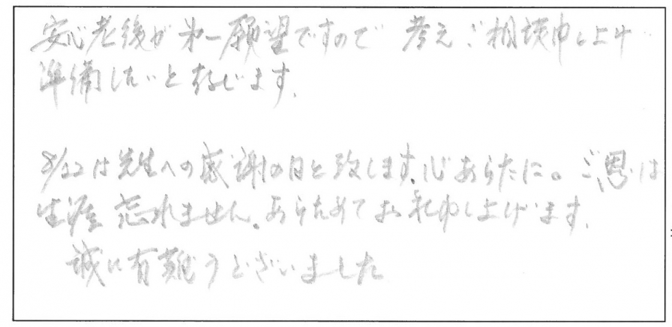 安心老後が第一願望ですので、考えご相談申し上げ準備したいと存じます。8月22日は先生への感謝の日と致します。心あらたに。ご恩は生涯忘れません。あらためてお礼申し上げます。誠にありがとうございました。