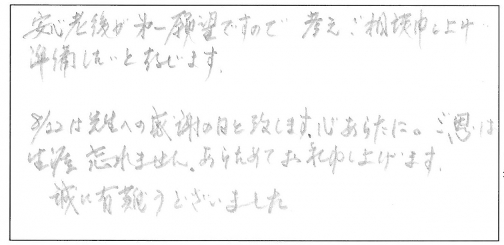 安心老後が第一願望ですので、考えご相談申し上げ準備したいと存じます。8月22日は先生への感謝の日と致します。心あらたに。ご恩は生涯忘れません。あらためてお礼申し上げます。誠にありがとうございました。