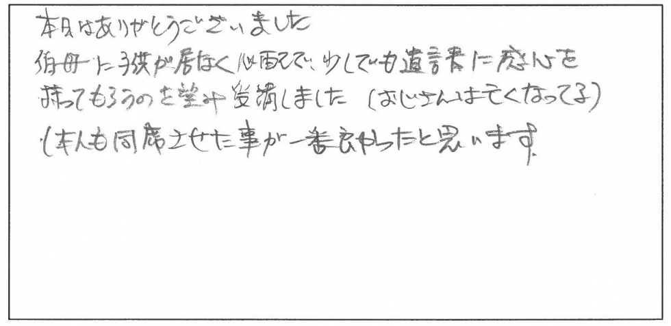 本日はありがとうございました。伯母に子どもが居なく心配で、少しでも遺言書に関心を持ってもらうのを望み受講しました（おじさんは亡くなっている）。本人も同席させたことが一番良かったと思います。