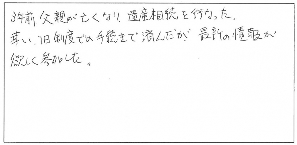 ３年前に父親が亡くなり遺産相続を行った。幸い、旧制度での手続きで済んだが、最新の情報が欲しく参加した。