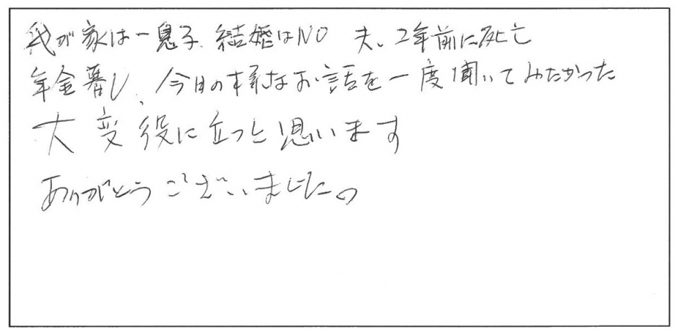 我が家は一人息子。結婚はNO。夫は2年前に死亡。年金暮らし。今日のようなお話を一度聞いてみたかった。大変役に立つと思います。ありがとうございました。