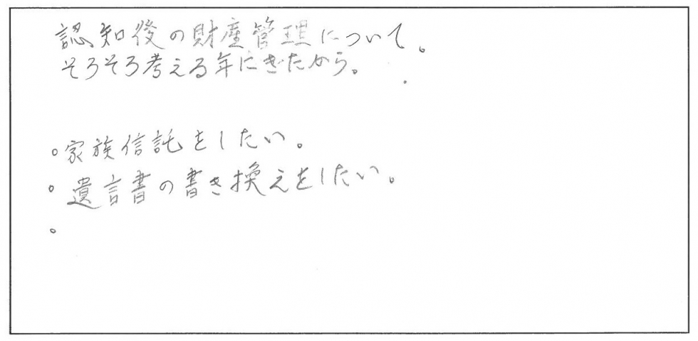 認知症後の財産管理について、そろそろ考える年にきたから。家族信託をしたい。遺言書の書き換えをしたい。