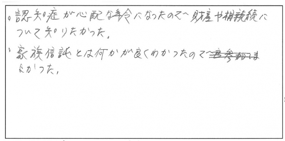 認知症が心配な年令になったので財産や相続について知りたかった。家族信託とは何かがよくわかったので良かった。