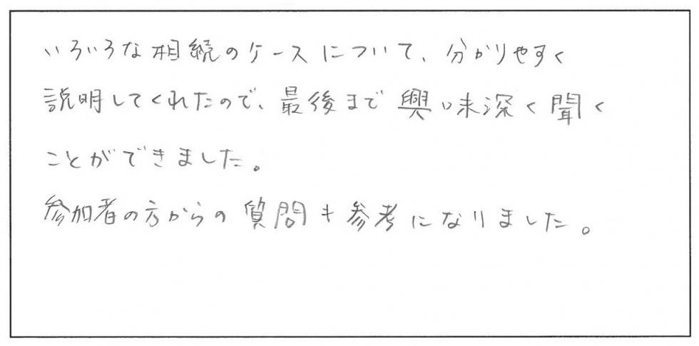 いろいろな相続のケースについて分かりやすく説明してくれたので、最後まで興味深く聞くことができました。参加者の方からの質問も参考になりました。